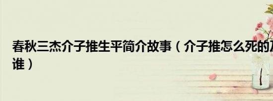 春秋三杰介子推生平简介故事（介子推怎么死的及介子推是谁）