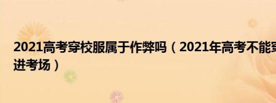 2021高考穿校服属于作弊吗（2021年高考不能穿什么衣服进考场）