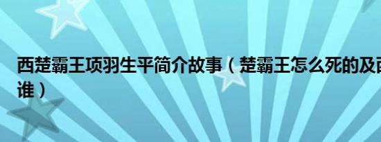 西楚霸王项羽生平简介故事（楚霸王怎么死的及西楚霸王是谁）