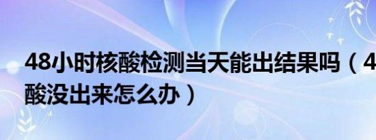 48小时核酸检测当天能出结果吗（48小时核酸没出来怎么办）