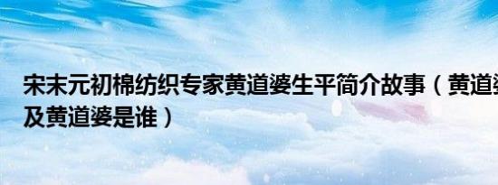 宋末元初棉纺织专家黄道婆生平简介故事（黄道婆怎么死的及黄道婆是谁）