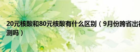 20元核酸和80元核酸有什么区别（9月份跨省出行要核酸检测吗）