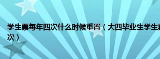 学生票每年四次什么时候重置（大四毕业生学生票可以用几次）