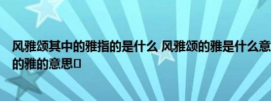 风雅颂其中的雅指的是什么 风雅颂的雅是什么意思	风雅颂的雅的意思	 