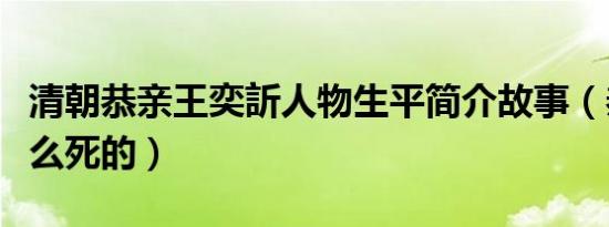 清朝恭亲王奕訢人物生平简介故事（恭亲王怎么死的）