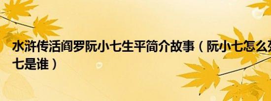 水浒传活阎罗阮小七生平简介故事（阮小七怎么死的及阮小七是谁）