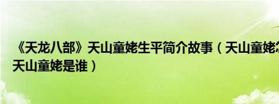 《天龙八部》天山童姥生平简介故事（天山童姥怎么死的及天山童姥是谁）