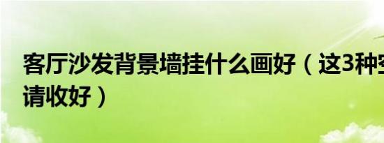 客厅沙发背景墙挂什么画好（这3种空间方案请收好）