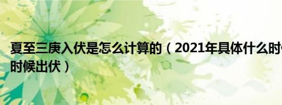 夏至三庚入伏是怎么计算的（2021年具体什么时候入伏什么时候出伏）