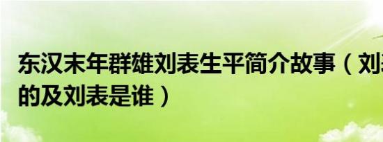 东汉末年群雄刘表生平简介故事（刘表怎么死的及刘表是谁）