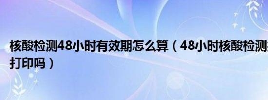 核酸检测48小时有效期怎么算（48小时核酸检测报告能自己打印吗）