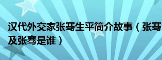 汉代外交家张骞生平简介故事（张骞怎么死的及张骞是谁）