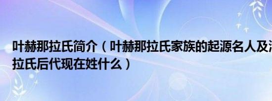 叶赫那拉氏简介（叶赫那拉氏家族的起源名人及清朝叶赫那拉氏后代现在姓什么）