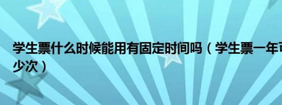 学生票什么时候能用有固定时间吗（学生票一年可以使用多少次）