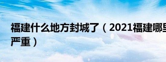 福建什么地方封城了（2021福建哪里疫情最严重）