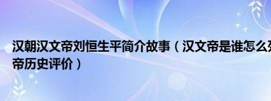 汉朝汉文帝刘恒生平简介故事（汉文帝是谁怎么死的及汉文帝历史评价）