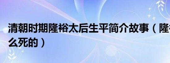 清朝时期隆裕太后生平简介故事（隆裕太后怎么死的）