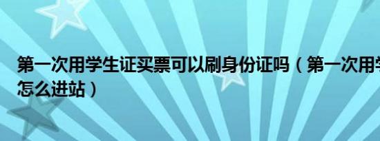 第一次用学生证买票可以刷身份证吗（第一次用学生证买票怎么进站）