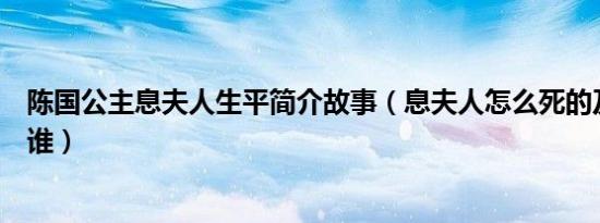 陈国公主息夫人生平简介故事（息夫人怎么死的及息夫人是谁）