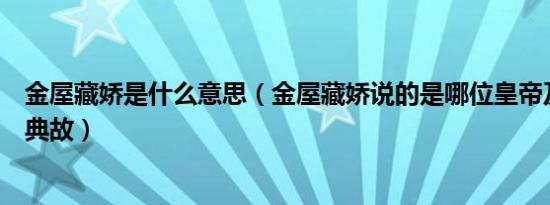 金屋藏娇是什么意思（金屋藏娇说的是哪位皇帝及金屋藏娇典故）