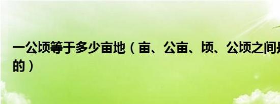 一公顷等于多少亩地（亩、公亩、顷、公顷之间是怎么换算的）