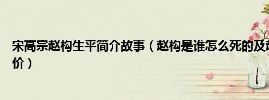 宋高宗赵构生平简介故事（赵构是谁怎么死的及赵构历史评价）