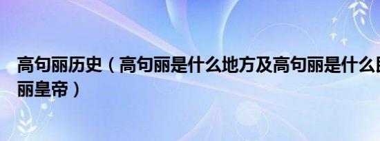 高句丽历史（高句丽是什么地方及高句丽是什么民族及高句丽皇帝）