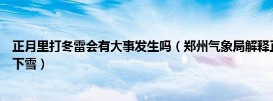 正月里打冬雷会有大事发生吗（郑州气象局解释正月打雷又下雪）