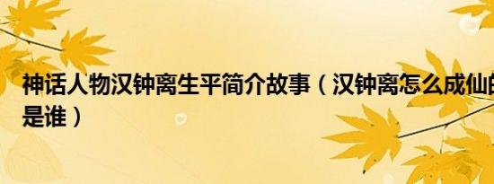 神话人物汉钟离生平简介故事（汉钟离怎么成仙的及汉钟离是谁）