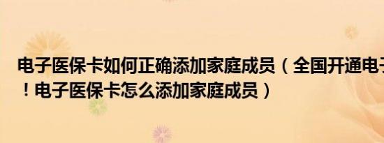 电子医保卡如何正确添加家庭成员（全国开通电子医保卡啦！电子医保卡怎么添加家庭成员）