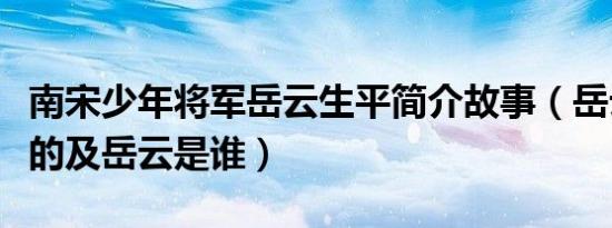 南宋少年将军岳云生平简介故事（岳云怎么死的及岳云是谁）