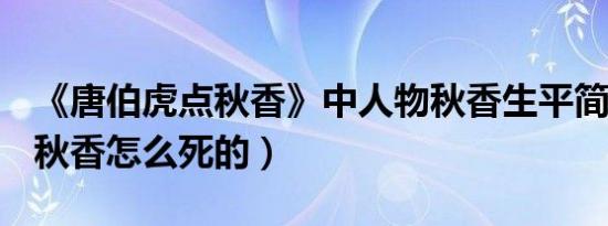 《唐伯虎点秋香》中人物秋香生平简介故事（秋香怎么死的）