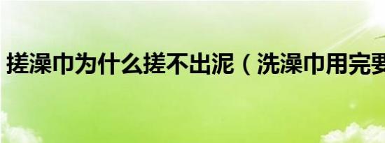 搓澡巾为什么搓不出泥（洗澡巾用完要洗吗）