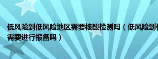 低风险到低风险地区需要核酸检测吗（低风险到低风险跨省需要进行报备吗）