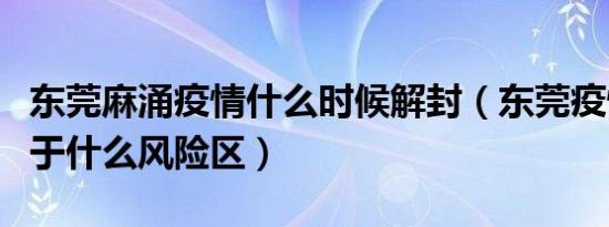 东莞麻涌疫情什么时候解封（东莞疫情现在属于什么风险区）