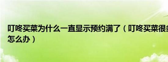 叮咚买菜为什么一直显示预约满了（叮咚买菜很多地址不送怎么办）