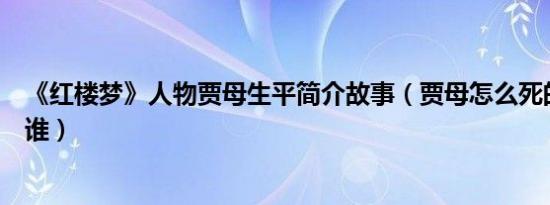 《红楼梦》人物贾母生平简介故事（贾母怎么死的及贾母是谁）