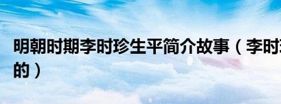 明朝时期李时珍生平简介故事（李时珍怎么死的）