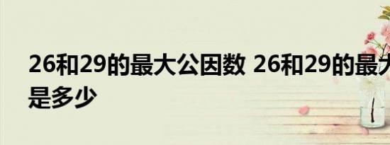 26和29的最大公因数 26和29的最大公因数是多少 