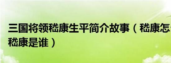 三国将领嵇康生平简介故事（嵇康怎么死的及嵇康是谁）