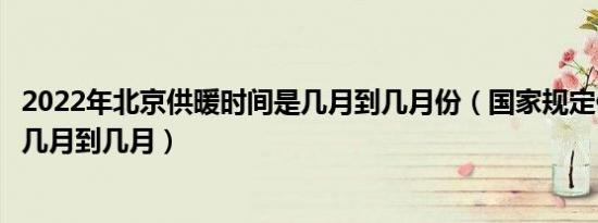 2022年北京供暖时间是几月到几月份（国家规定供暖时间是几月到几月）