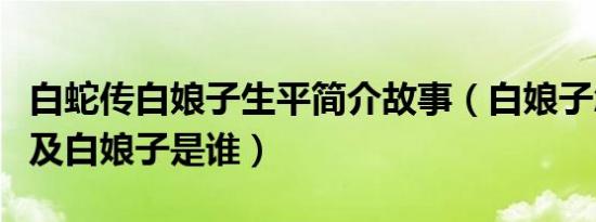 白蛇传白娘子生平简介故事（白娘子怎么死的及白娘子是谁）