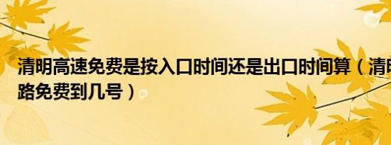 清明高速免费是按入口时间还是出口时间算（清明节高速公路免费到几号）