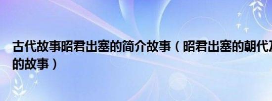 古代故事昭君出塞的简介故事（昭君出塞的朝代及昭君出塞的故事）