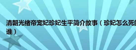 清朝光绪帝宠妃珍妃生平简介故事（珍妃怎么死的及珍妃是谁）