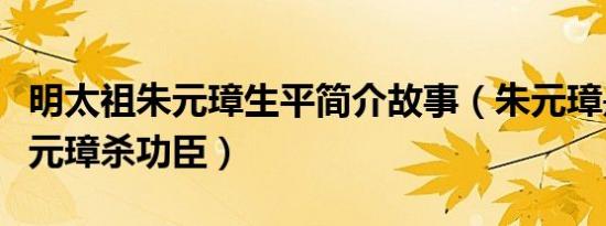 明太祖朱元璋生平简介故事（朱元璋是谁及朱元璋杀功臣）