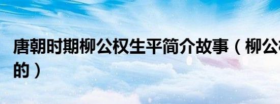 唐朝时期柳公权生平简介故事（柳公权怎么死的）