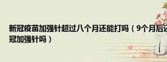 新冠疫苗加强针超过八个月还能打吗（9个月后还可以打新冠加强针吗）