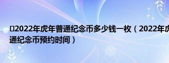 ​2022年虎年普通纪念币多少钱一枚（2022年虎年贺岁普通纪念币预约时间）