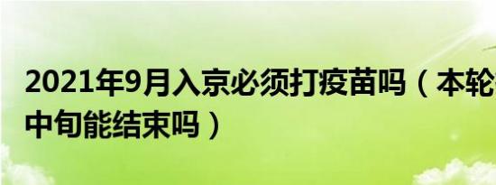 2021年9月入京必须打疫苗吗（本轮疫情九月中旬能结束吗）